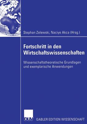 Fortschritt in Den Wirtschaftswissenschaften: Wissenschaftstheoretische Grundlagen Und Exemplarische Anwendungen - Zelewski, Stephan (Editor), and Akca, Naciye (Editor)