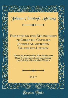 Fortsetzung Und Erg?nzungen Zu Christian Gottlieb Jchers Allgemeinen Gelehrten-Lexikon, Vol. 7: Worin Die Schriftsteller Aller St?nde Nach Ihren Vornehmsten Lebensumst?nden Und Schriften Beschrieben Werden (Classic Reprint) - Adelung, Johann Christoph