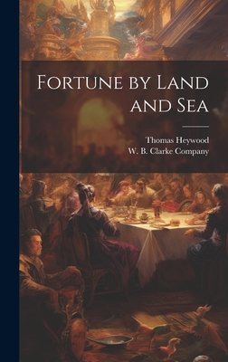 Fortune by Land and Sea - Heywood, Thomas, and W B Clarke Company (Creator)