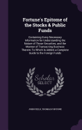 Fortune's Epitome of the Stocks & Public Funds: Containing Every Necessary Information for Understanding the Nature of Those Securities, and the Manner of Transacting Business Therein: To Which Is Added, a Complete Guide to the Foreign Funds