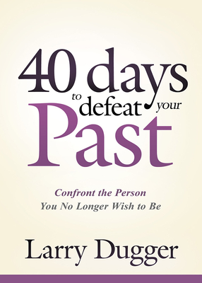 Forty Days to Defeat Your Past: Confront the Person You No Longer Wish to Be - Dugger, Larry