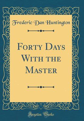 Forty Days With the Master (Classic Reprint) - Huntington, Frederic Dan