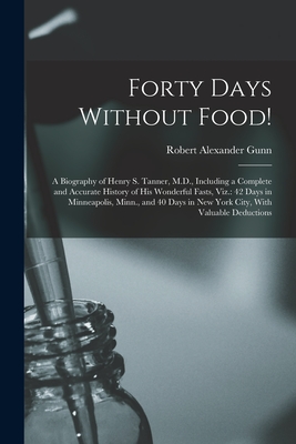 Forty Days Without Food!: A Biography of Henry S. Tanner, M.D., Including a Complete and Accurate History of His Wonderful Fasts, Viz.: 42 Days in Minneapolis, Minn., and 40 Days in New York City, With Valuable Deductions - Gunn, Robert Alexander