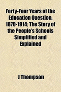 Forty-Four Years of the Education Question, 1870-1914; The Story of the People's Schools Simplified and Explained