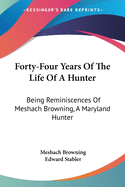 Forty-Four Years Of The Life Of A Hunter: Being Reminiscences Of Meshach Browning, A Maryland Hunter