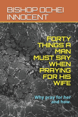 Forty Things a Man Must Say When Praying for His Wife: - Why pray for her and how. - Innocent, Bishop Ochei