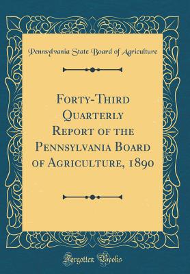 Forty-Third Quarterly Report of the Pennsylvania Board of Agriculture, 1890 (Classic Reprint) - Agriculture, Pennsylvania State Board of