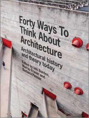 Forty Ways to Think about Architecture: Architectural History and Theory Today - Borden, Iain, and Fraser, Murray, and Penner, Barbara