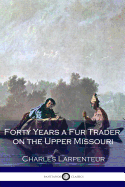 Forty Years a Fur Trader on the Upper Missouri: The Personal Narrative of Charles Larpenteur, 1833-1872