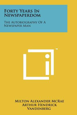 Forty Years in Newspaperdom: The Autobiography of a Newspaper Man - McRae, Milton Alexander, and Vandenberg, Arthur Hendrick (Foreword by)