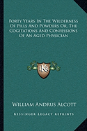 Forty Years In The Wilderness Of Pills And Powders Or, The Cogitations And Confessions Of An Aged Physician