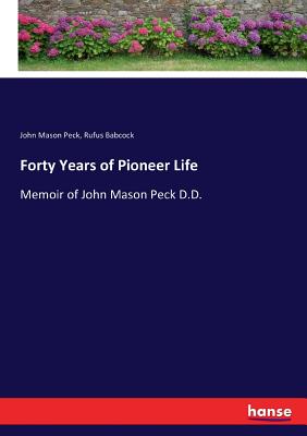 Forty Years of Pioneer Life: Memoir of John Mason Peck D.D. - Peck, John Mason, and Babcock, Rufus