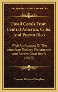 Fossil Corals from Central America, Cuba, and Puerto Rico: With an Account of the American Tertiary, Pleistocene and Recent Coral Reefs (1919)