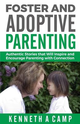 Foster and Adoptive Parenting: Authentic Stories that Will Inspire and Encourage Parenting with Connection - Camp, Kenneth a