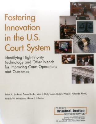 Fostering Innovation in the U.S. Court System: Identifying High-Priority Technology and Other Needs for Improving Court Operations and Outcomes - Jackson, Brian A, and Banks, Duren, and Hollywood, John S