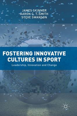 Fostering Innovative Cultures in Sport: Leadership, Innovation and Change - Skinner, James, and Smith, Aaron C. T., and Swanson, Steve