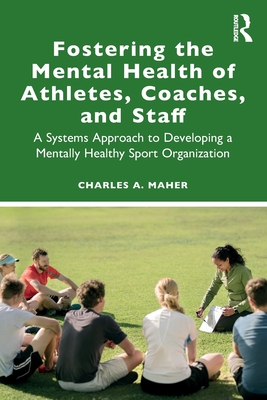 Fostering the Mental Health of Athletes, Coaches, and Staff: A Systems Approach to Developing a Mentally Healthy Sport Organization - Maher, Charles A