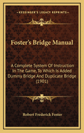 Foster's Bridge Manual: A Complete System Of Instruction In The Game, To Which Is Added Dummy Bridge And Duplicate Bridge (1901)