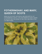 Fotheringhay, And Mary, Queen Of Scots: Being An Account, Historical And Descriptive, Of Fotheringhay Castle, The Last Prison Of Mary, Queen Of Scots, And The Scene Of Her Trial And Execution