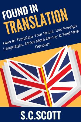 Found in Translation: How to Translate Your Book Into Foreign Languages: Make More Money and Find New Readers with Book Translations - Scott, S C