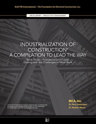 Foundation and Future: Dealing with the Challenges of More Work: Industrialization of Construction(R), A Compilation to Lead the Way, Book 3 - Daneshgari, Perry, Dr., PhD, and Moore, Heather, Dr., PhD