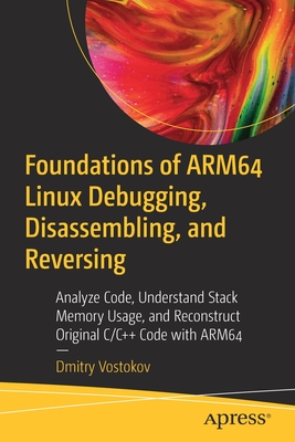 Foundations of ARM64 Linux Debugging, Disassembling, and Reversing: Analyze Code, Understand Stack Memory Usage, and Reconstruct Original C/C++ Code with ARM64 - Vostokov, Dmitry