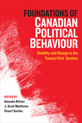 Foundations of Canadian Political Behaviour: Stability and Change in the Twenty-First Century - Bittner, Amanda (Editor), and Matthews, J Scott (Editor), and Soroka, Stuart (Editor)