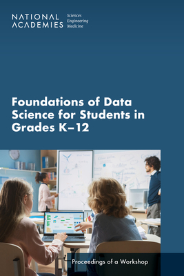 Foundations of Data Science for Students in Grades K-12: Proceedings of a Workshop - National Academies of Sciences, Engineering, and Medicine, and Division of Behavioral and Social Sciences and Education, and...