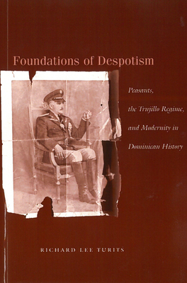 Foundations of Despotism: Peasants, the Trujillo Regime, and Modernity in Dominican History - Turits, Richard Lee