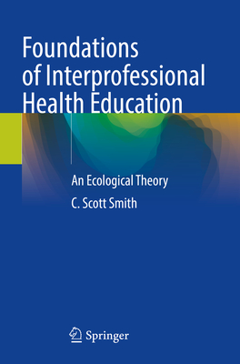 Foundations of Interprofessional Health Education: An Ecological Theory - Smith, C. Scott