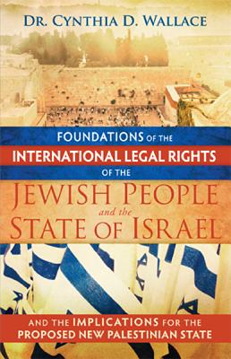 Foundations of the International Legal Rights of the Jewish People and the State of Israel: And the Implications for the Proposed New Palestinian State - Wallace, Cynthia D, Dr.