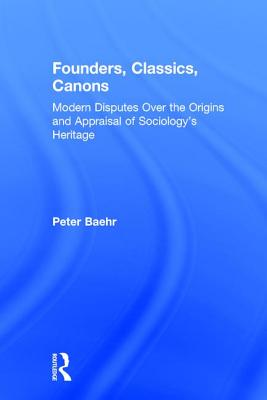 Founders, Classics, Canons: Modern Disputes Over the Origins and Appraisal of Sociology's Heritage - Baehr, Peter