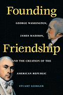 Founding Friendship: George Washington, James Madison, and the Creation of the Amgeorge Washington, James Madison, and the Creation of the
