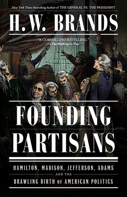 Founding Partisans: Hamilton, Madison, Jefferson, Adams and the Brawling Birth of American Politics - Brands, H W