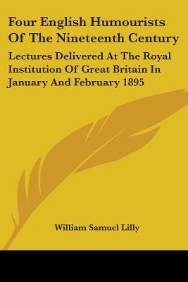 Four English Humourists Of The Nineteenth Century: Lectures Delivered At The Royal Institution Of Great Britain In January And February 1895 - Lilly, William Samuel