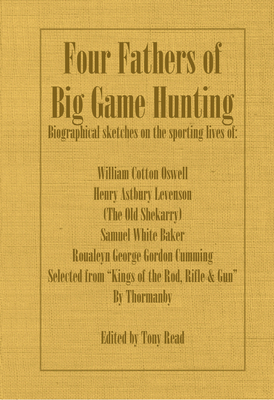 Four Fathers of Big Game Hunting - Biographical Sketches Of The Sporting Lives Of William Cotton Oswell, Henry Astbury Leveson, Samuel White Baker & Roualeyn George Gordon Cumming - Thormanby, and Read, Tony