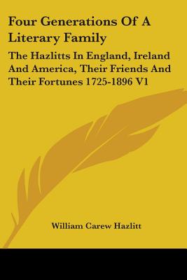 Four Generations Of A Literary Family: The Hazlitts In England, Ireland And America, Their Friends And Their Fortunes 1725-1896 V1 - Hazlitt, William Carew