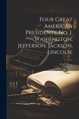 Four Great American Presidents, no. 1. Washington, Jefferson, Jackson, Lincoln; - Perry, F M