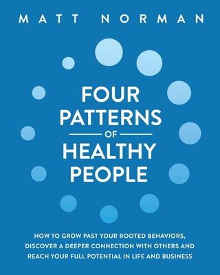 Four Patterns of Healthy People: How to Grow Past Your Rooted Behaviors, Discover a Deeper Connection with Others, and Reach Your Full Potential in Life and Business - Norman, Matt