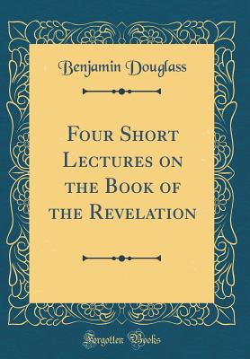 Four Short Lectures on the Book of the Revelation (Classic Reprint) - Douglass, Benjamin