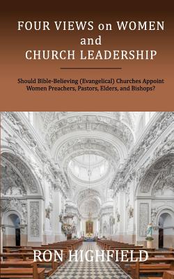 Four Views on Women and Church Leadership: Should Bible-Believing (Evangelical) Churches Appoint Women Preachers, Pastors, Elders, and Bishops? - Highfield, Ron