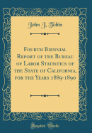 Fourth Biennial Report of the Bureau of Labor Statistics of the State of California, for the Years 1889-1890 (Classic Reprint)