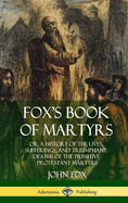 Fox's Book of Martyrs: Or, a History of the Lives, Sufferings, and Triumphant: Deaths of the Primitive Protestant Martyrs