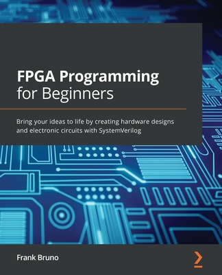 FPGA Programming for Beginners: Bring your ideas to life by creating hardware designs and electronic circuits with SystemVerilog - Bruno, Frank