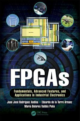 FPGAs: Fundamentals, Advanced Features, and Applications in Industrial Electronics - Andina, Juan Jos Rodriguez, and Arnanz, Eduardo de la Torre, and Valds Pea, Maria Dolores