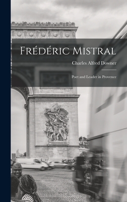 Frdric Mistral: Poet and Leader in Provence - Downer, Charles Alfred