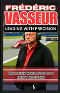 Fr?d?ric Vasseur: LEADING WITH PRECISION: How a French Engineer Guides One of Racing's Biggest Teams