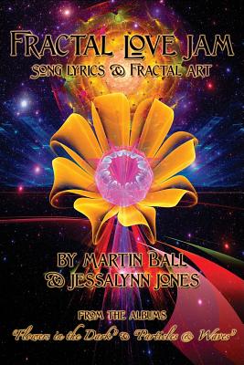 Fractal Love Jam - Song Lyrics and Fractal Art: From the Albums "Flowers in the Dark" and "Particles & Waves" - Jones, Jessalynn, and Ball, Martin W