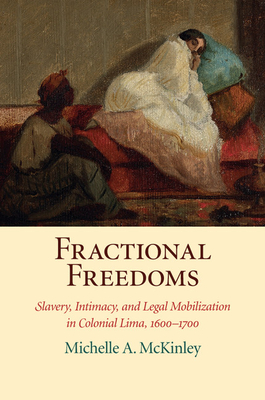 Fractional Freedoms: Slavery, Intimacy, and Legal Mobilization in Colonial Lima, 1600-1700 - McKinley, Michelle A.