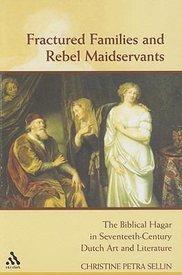 Fractured Families and Rebel Maidservants: The Biblical Hagar in Seventeenth Century Dutch Art and Literature - Sellin, Christine Petra